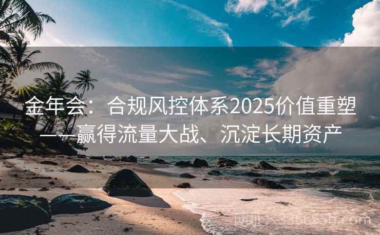 金年会：合规风控体系2025价值重塑——赢得流量大战、沉淀长期资产