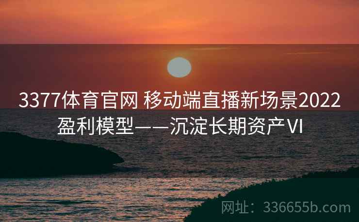 3377体育官网 移动端直播新场景2022盈利模型——沉淀长期资产Ⅵ
