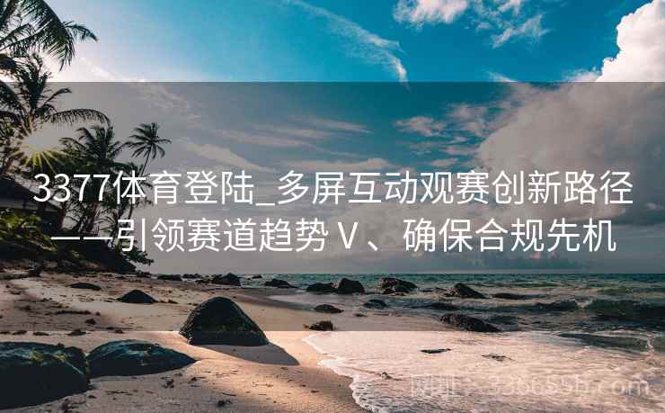 3377体育登陆_多屏互动观赛创新路径——引领赛道趋势Ⅴ、确保合规先机