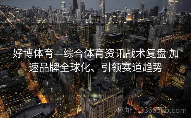 好博体育—综合体育资讯战术复盘 加速品牌全球化、引领赛道趋势