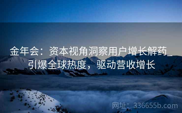 金年会：资本视角洞察用户增长解药_引爆全球热度，驱动营收增长