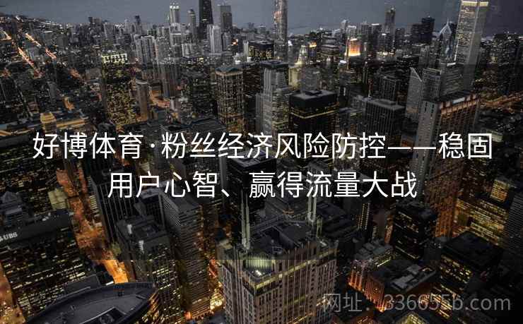 好博体育·粉丝经济风险防控——稳固用户心智、赢得流量大战