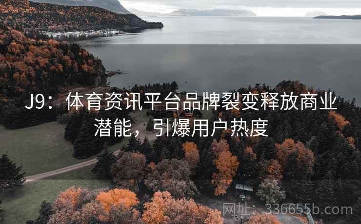 J9：体育资讯平台品牌裂变释放商业潜能，引爆用户热度