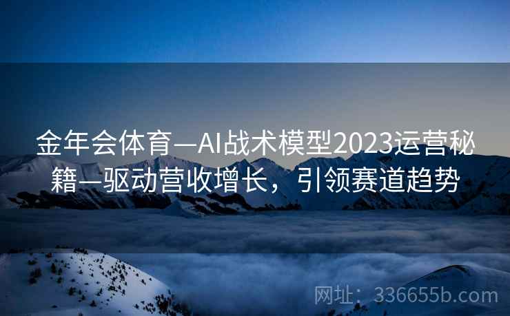 金年会体育—AI战术模型2023运营秘籍—驱动营收增长，引领赛道趋势