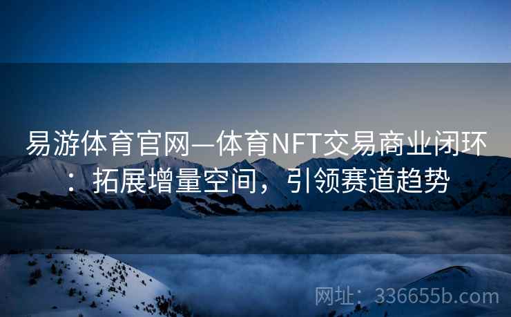 易游体育官网—体育NFT交易商业闭环：拓展增量空间，引领赛道趋势