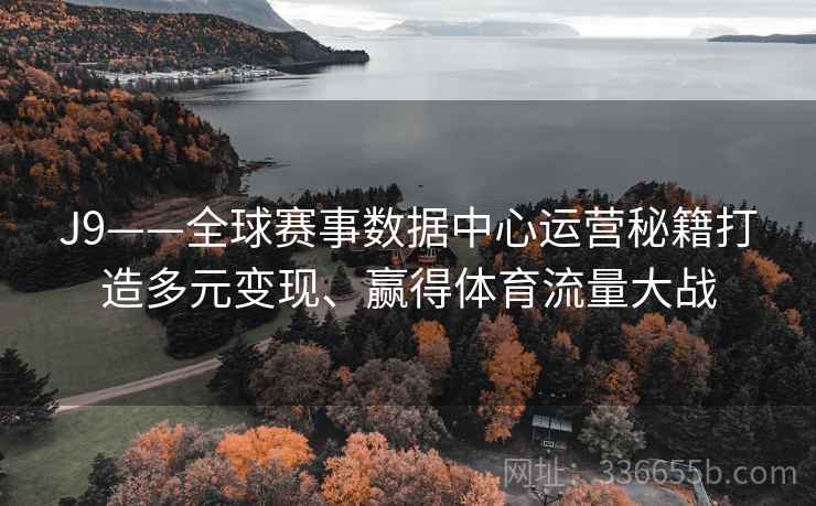 J9——全球赛事数据中心运营秘籍打造多元变现、赢得体育流量大战
