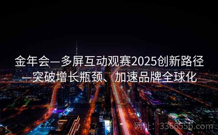 金年会—多屏互动观赛2025创新路径—突破增长瓶颈、加速品牌全球化