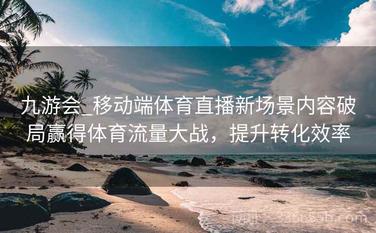 九游会_移动端体育直播新场景内容破局赢得体育流量大战，提升转化效率