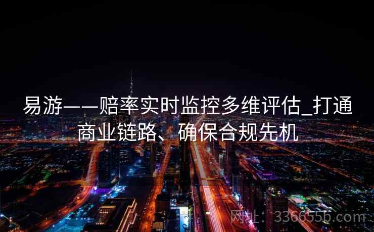 易游——赔率实时监控多维评估_打通商业链路、确保合规先机
