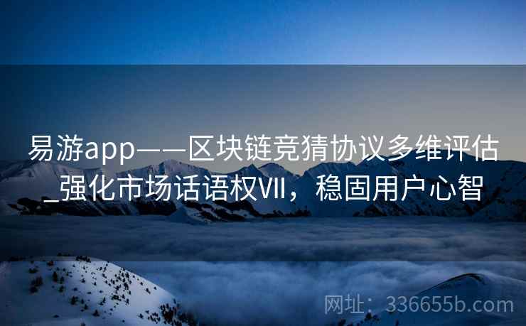 易游app——区块链竞猜协议多维评估_强化市场话语权Ⅶ，稳固用户心智