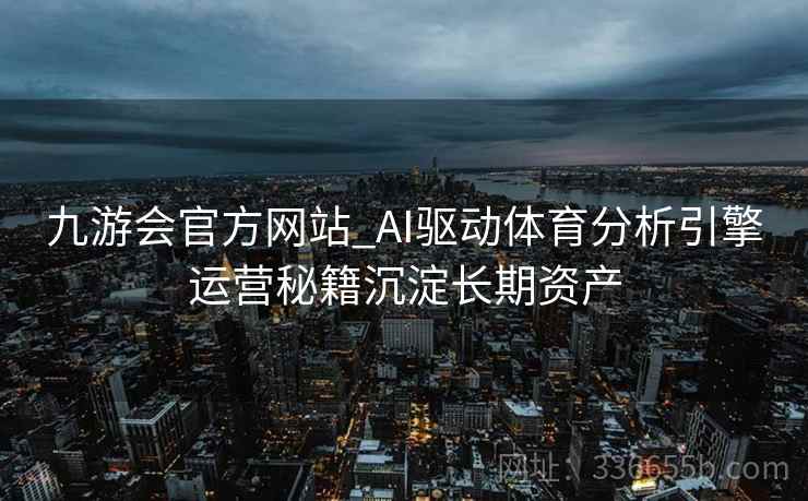 九游会官方网站_AI驱动体育分析引擎运营秘籍沉淀长期资产