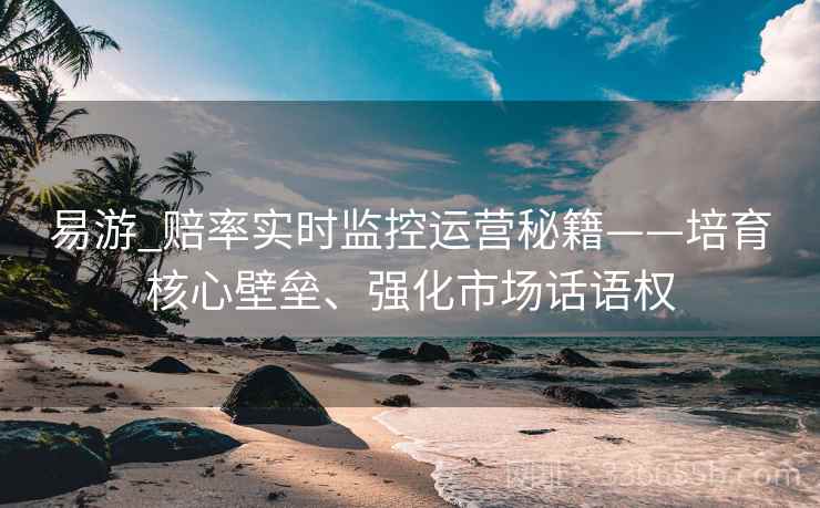 易游_赔率实时监控运营秘籍——培育核心壁垒、强化市场话语权