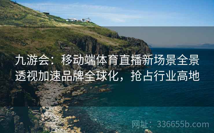 九游会：移动端体育直播新场景全景透视加速品牌全球化，抢占行业高地