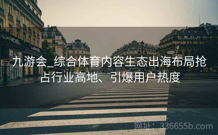 九游会_综合体育内容生态出海布局抢占行业高地、引爆用户热度