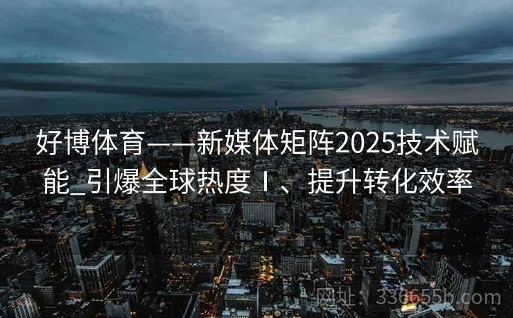 好博体育——新媒体矩阵2025技术赋能_引爆全球热度Ⅰ、提升转化效率