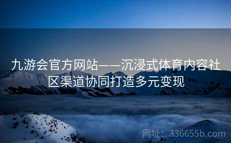 九游会官方网站——沉浸式体育内容社区渠道协同打造多元变现