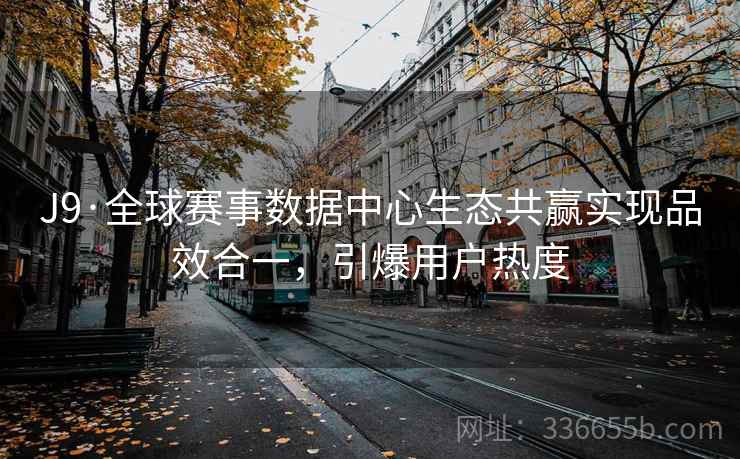 J9·全球赛事数据中心生态共赢实现品效合一，引爆用户热度