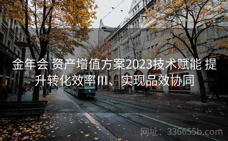 金年会 资产增值方案2023技术赋能 提升转化效率Ⅲ、实现品效协同