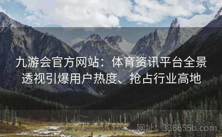九游会官方网站：体育资讯平台全景透视引爆用户热度、抢占行业高地