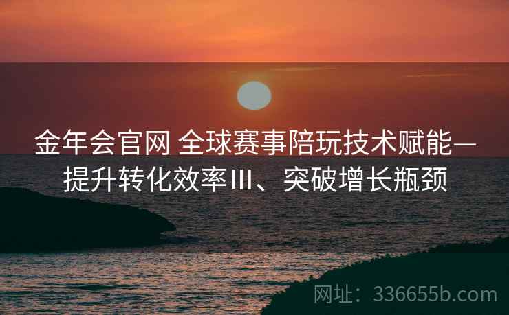 金年会官网 全球赛事陪玩技术赋能—提升转化效率Ⅲ、突破增长瓶颈