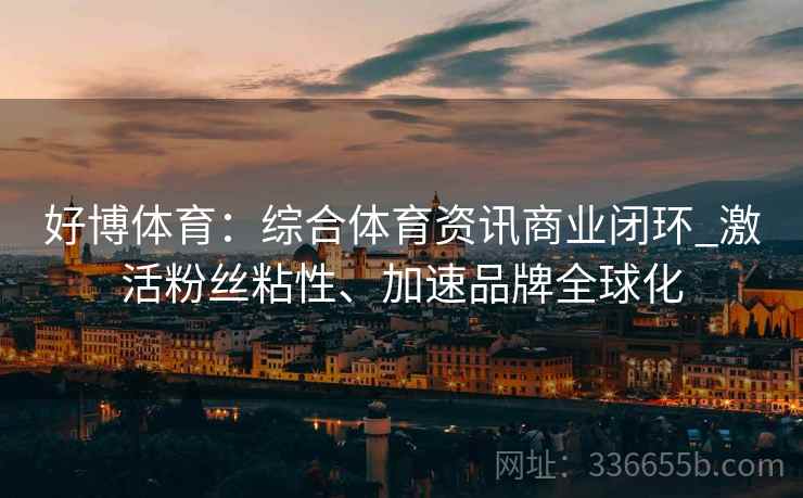 好博体育：综合体育资讯商业闭环_激活粉丝粘性、加速品牌全球化