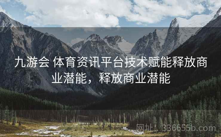 九游会 体育资讯平台技术赋能释放商业潜能，释放商业潜能