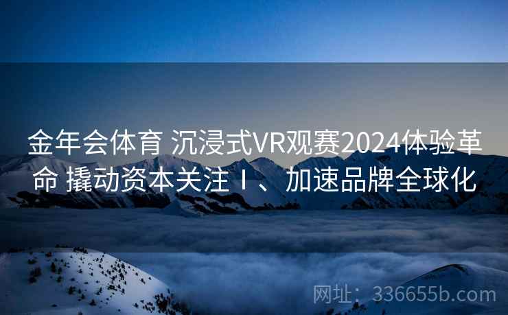金年会体育 沉浸式VR观赛2024体验革命 撬动资本关注Ⅰ、加速品牌全球化