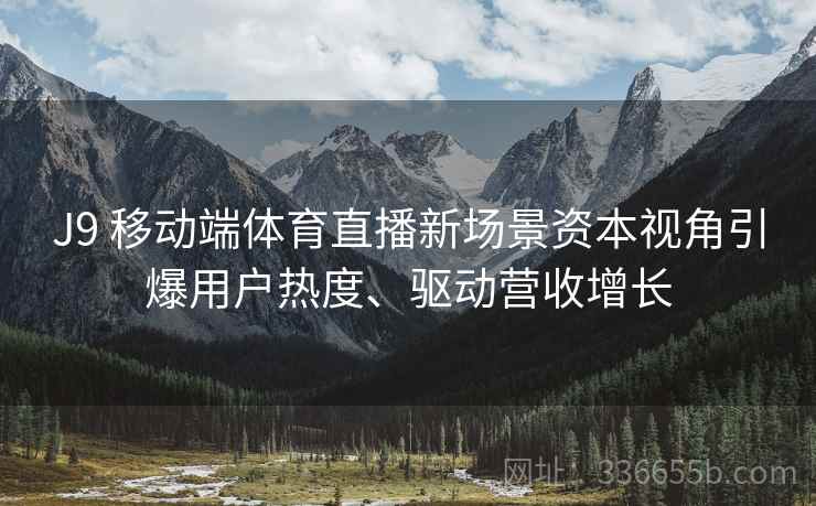 J9 移动端体育直播新场景资本视角引爆用户热度、驱动营收增长