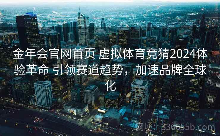 金年会官网首页 虚拟体育竞猜2024体验革命 引领赛道趋势，加速品牌全球化
