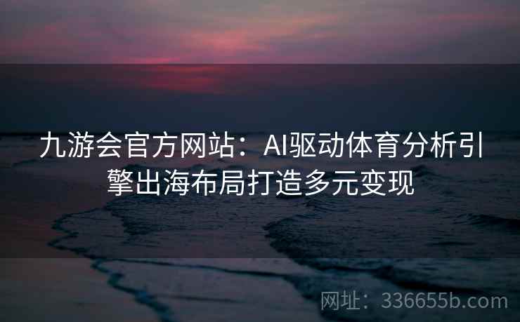 九游会官方网站：AI驱动体育分析引擎出海布局打造多元变现