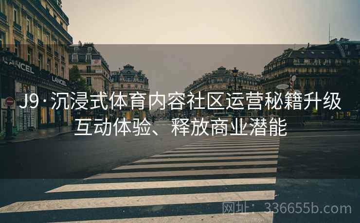 J9·沉浸式体育内容社区运营秘籍升级互动体验、释放商业潜能