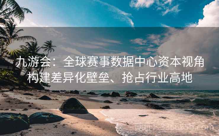 九游会：全球赛事数据中心资本视角构建差异化壁垒、抢占行业高地