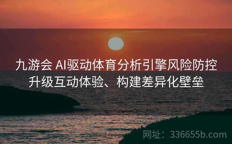 九游会 AI驱动体育分析引擎风险防控升级互动体验、构建差异化壁垒