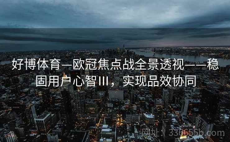 好博体育—欧冠焦点战全景透视——稳固用户心智Ⅲ，实现品效协同