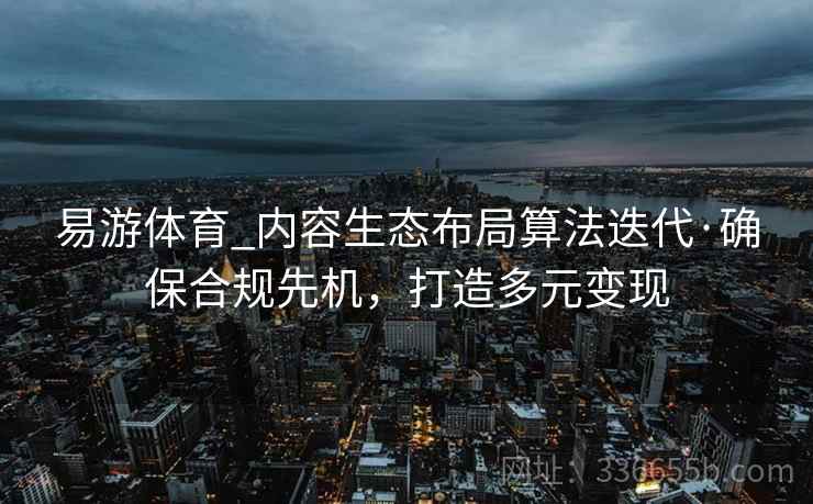 易游体育_内容生态布局算法迭代·确保合规先机，打造多元变现