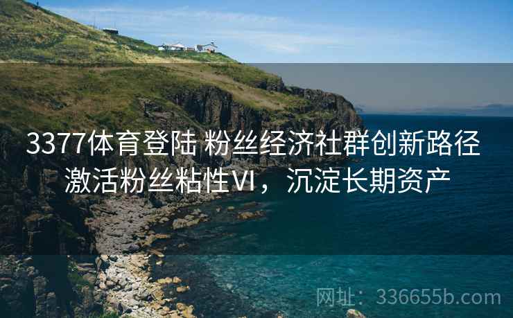 3377体育登陆 粉丝经济社群创新路径 激活粉丝粘性Ⅵ，沉淀长期资产