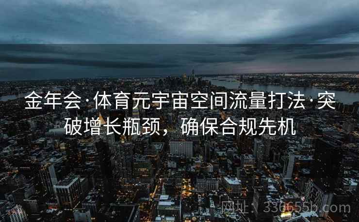 金年会·体育元宇宙空间流量打法·突破增长瓶颈，确保合规先机