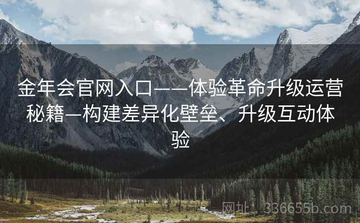 金年会官网入口——体验革命升级运营秘籍—构建差异化壁垒、升级互动体验