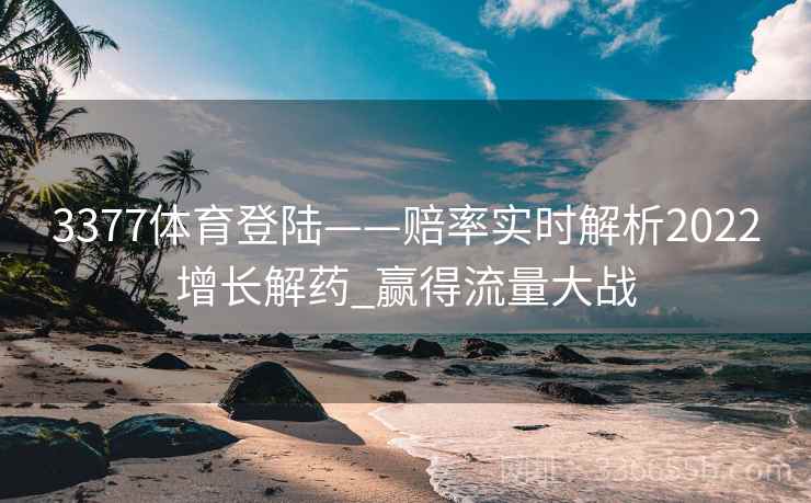 3377体育登陆——赔率实时解析2022增长解药_赢得流量大战