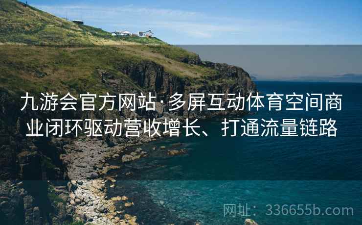 九游会官方网站·多屏互动体育空间商业闭环驱动营收增长、打通流量链路