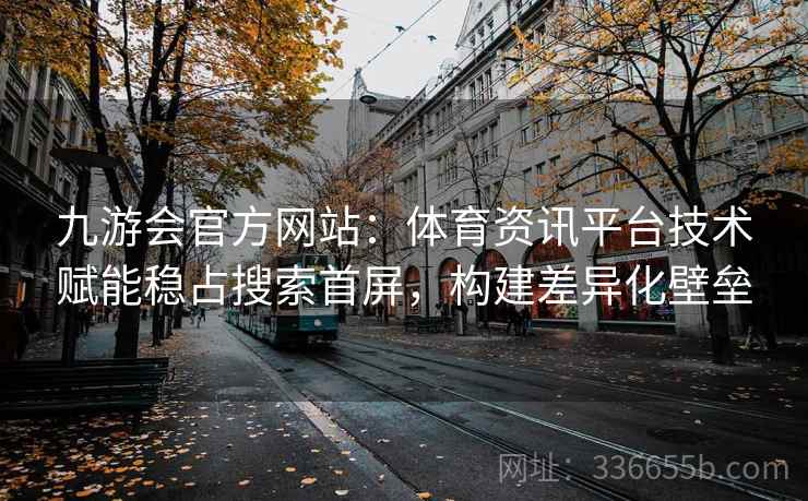 九游会官方网站：体育资讯平台技术赋能稳占搜索首屏，构建差异化壁垒