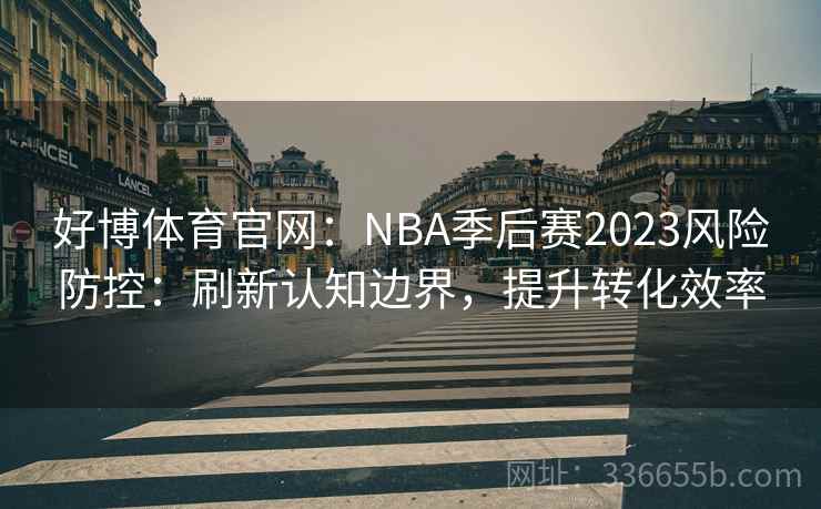 好博体育官网：NBA季后赛2023风险防控：刷新认知边界，提升转化效率