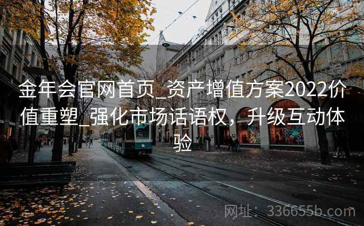 金年会官网首页_资产增值方案2022价值重塑_强化市场话语权，升级互动体验