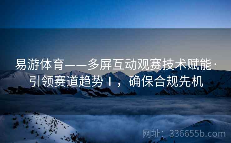 易游体育——多屏互动观赛技术赋能·引领赛道趋势Ⅰ，确保合规先机