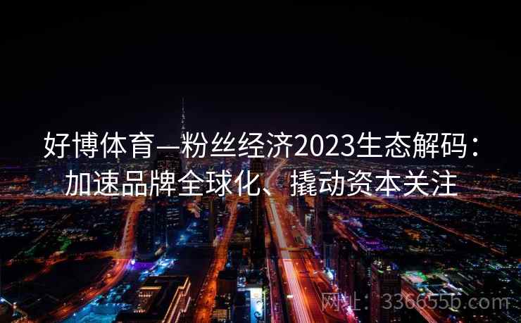 好博体育—粉丝经济2023生态解码：加速品牌全球化、撬动资本关注