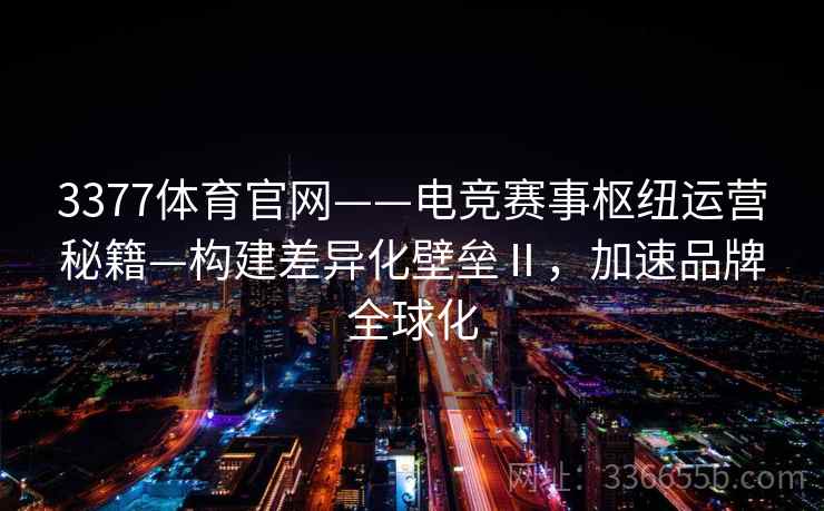 3377体育官网——电竞赛事枢纽运营秘籍—构建差异化壁垒Ⅱ，加速品牌全球化