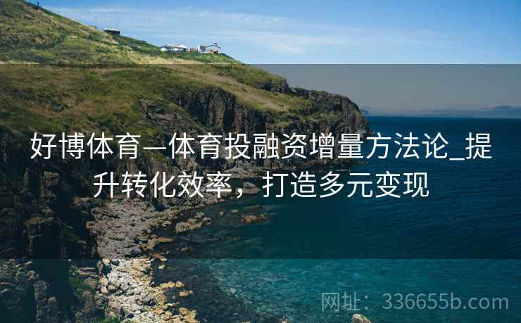 好博体育—体育投融资增量方法论_提升转化效率，打造多元变现