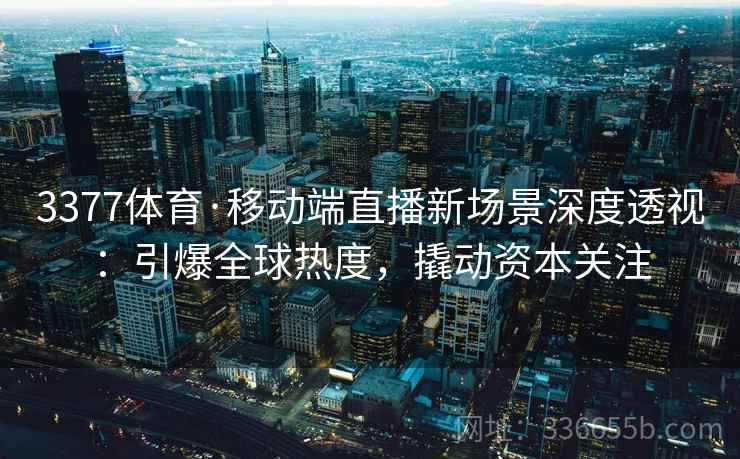 3377体育·移动端直播新场景深度透视：引爆全球热度，撬动资本关注