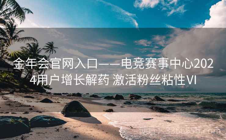 金年会官网入口——电竞赛事中心2024用户增长解药 激活粉丝粘性Ⅵ