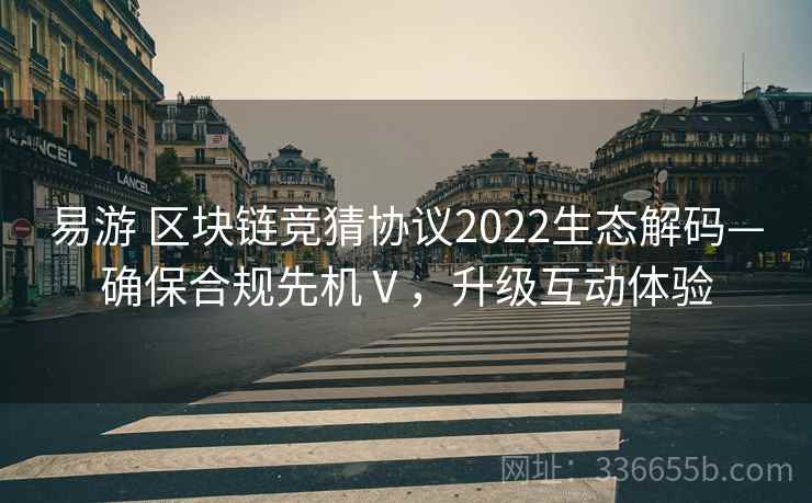 易游 区块链竞猜协议2022生态解码—确保合规先机Ⅴ，升级互动体验